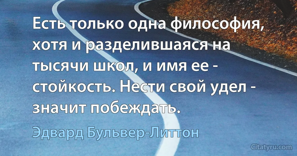 Есть только одна философия, хотя и разделившаяся на тысячи школ, и имя ее - стойкость. Нести свой удел - значит побеждать. (Эдвард Бульвер-Литтон)