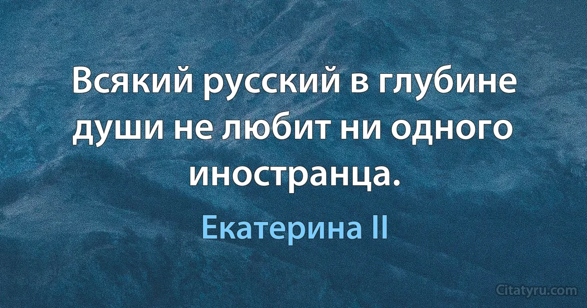 Всякий русский в глубине души не любит ни одного иностранца. (Екатерина II)