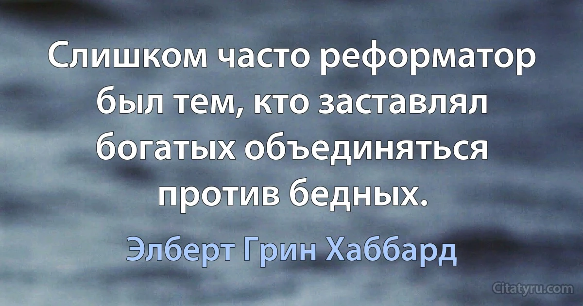 Слишком часто реформатор был тем, кто заставлял богатых объединяться против бедных. (Элберт Грин Хаббард)