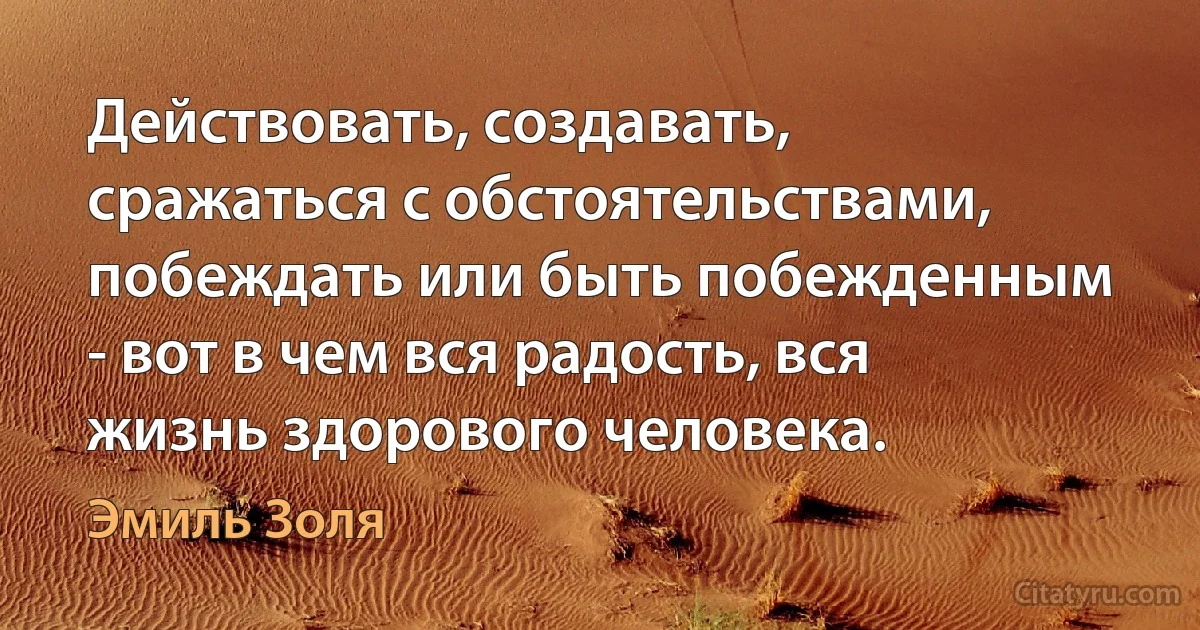 Действовать, создавать, сражаться с обстоятельствами, побеждать или быть побежденным - вот в чем вся радость, вся жизнь здорового человека. (Эмиль Золя)