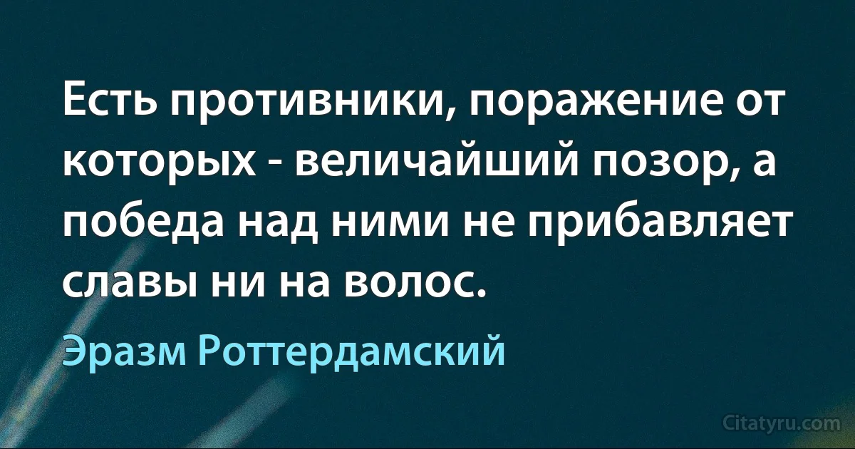 Есть противники, поражение от которых - величайший позор, а победа над ними не прибавляет славы ни на волос. (Эразм Роттердамский)