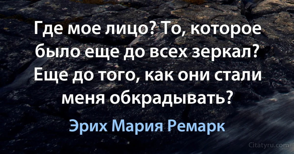 Где мое лицо? То, которое было еще до всех зеркал? Еще до того, как они стали меня обкрадывать? (Эрих Мария Ремарк)