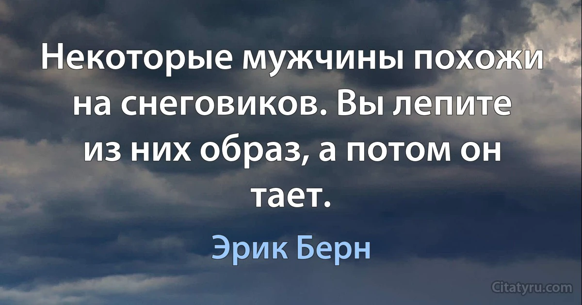 Некоторые мужчины похожи на снеговиков. Вы лепите из них образ, а потом он тает. (Эрик Берн)