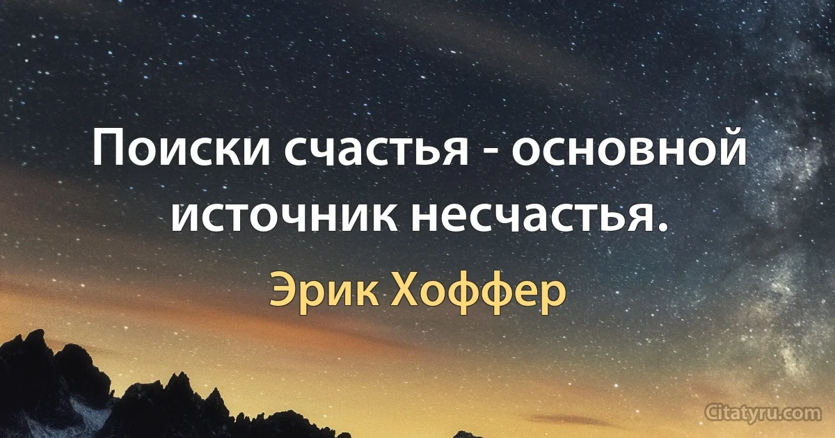 Поиски счастья - основной источник несчастья. (Эрик Хоффер)