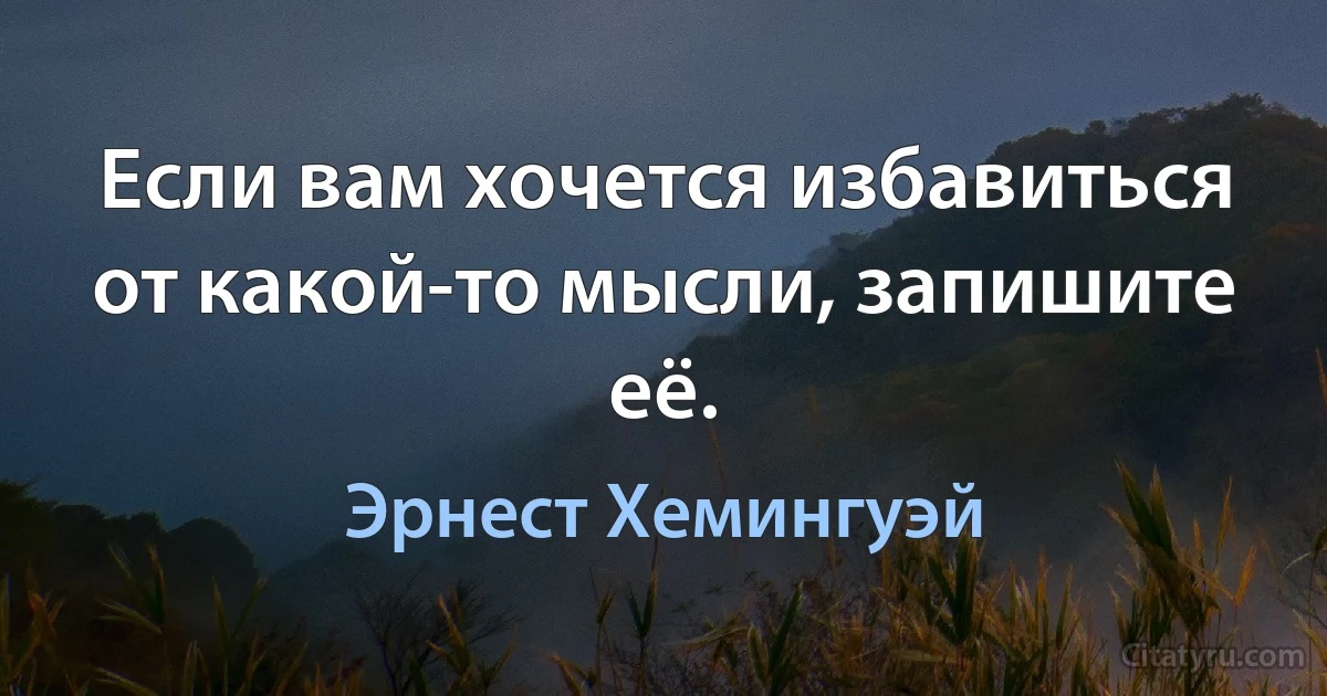 Если вам хочется избавиться от какой-то мысли, запишите её. (Эрнест Хемингуэй)