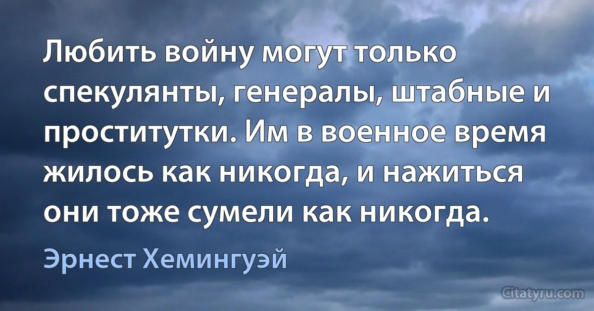 Любить войну могут только спекулянты, генералы, штабные и проститутки. Им в военное время жилось как никогда, и нажиться они тоже сумели как никогда. (Эрнест Хемингуэй)