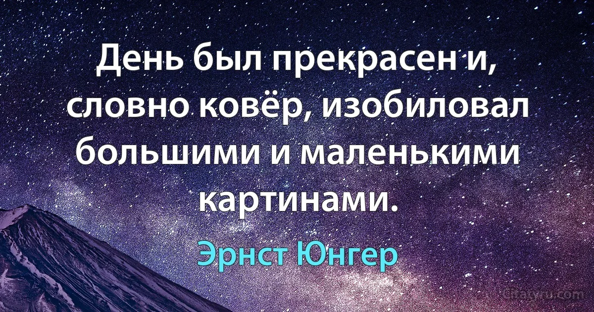 День был прекрасен и, словно ковёр, изобиловал большими и маленькими картинами. (Эрнст Юнгер)