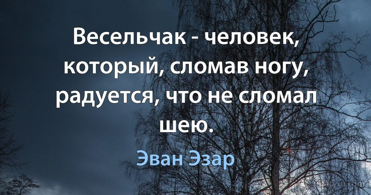 Весельчак - человек, который, сломав ногу, радуется, что не сломал шею. (Эван Эзар)