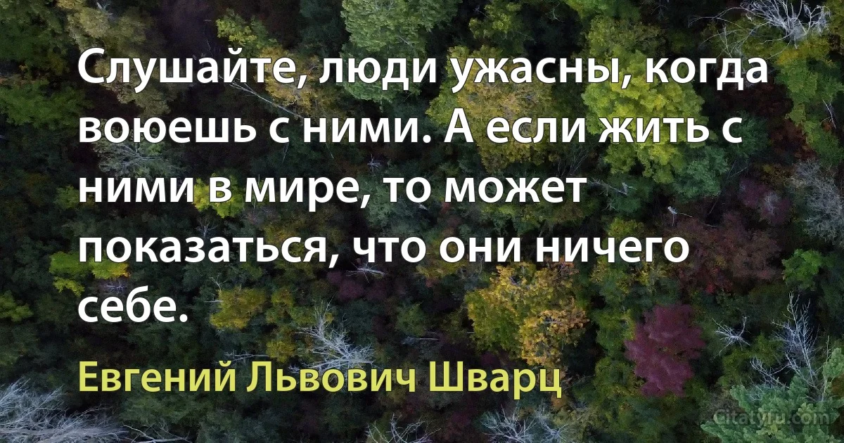 Слушайте, люди ужасны, когда воюешь с ними. А если жить с ними в мире, то может показаться, что они ничего себе. (Евгений Львович Шварц)