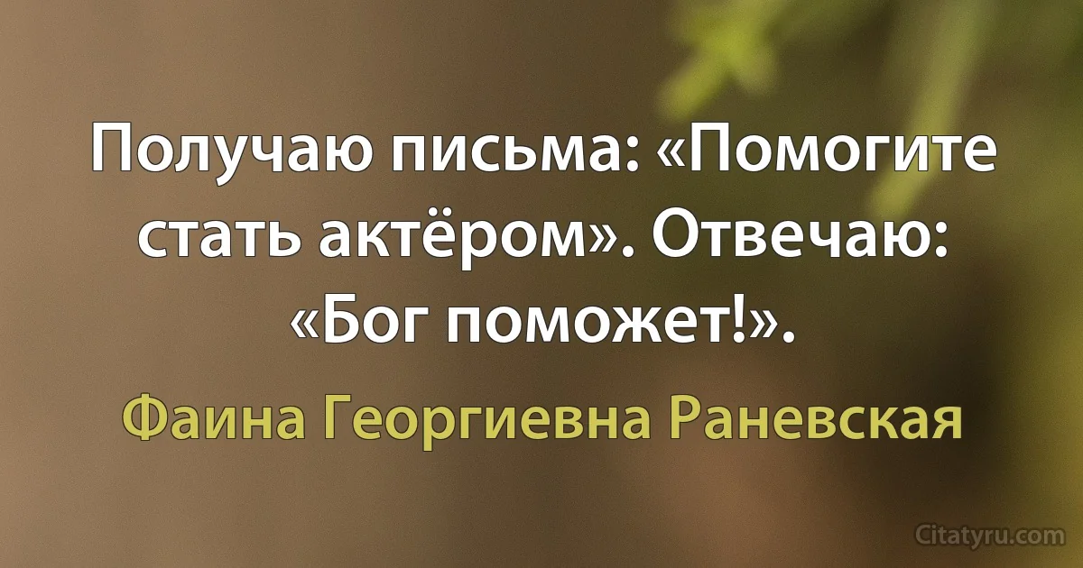 Получаю письма: «Помогите стать актёром». Отвечаю: «Бог поможет!». (Фаина Георгиевна Раневская)