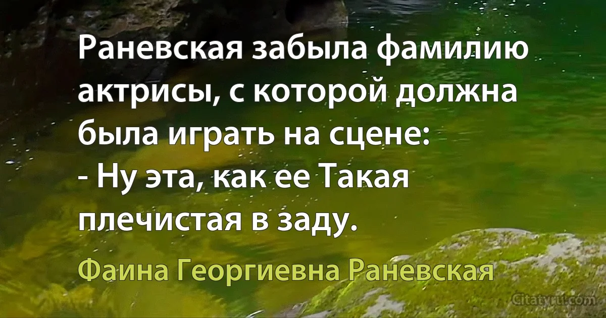 Раневская забыла фамилию актрисы, с которой должна была играть на сцене:
- Ну эта, как ее Такая плечистая в заду. (Фаина Георгиевна Раневская)