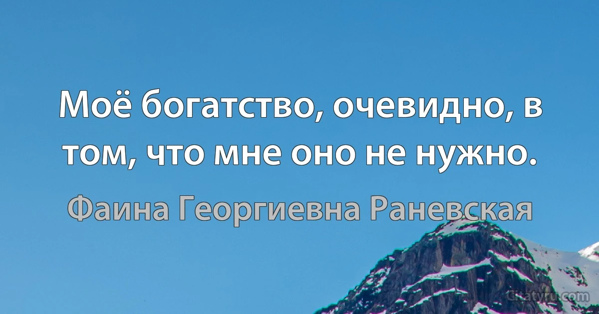 Моё богатство, очевидно, в том, что мне оно не нужно. (Фаина Георгиевна Раневская)