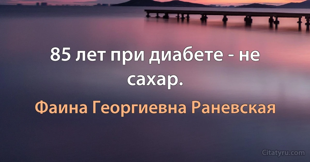 85 лет при диабете - не сахар. (Фаина Георгиевна Раневская)