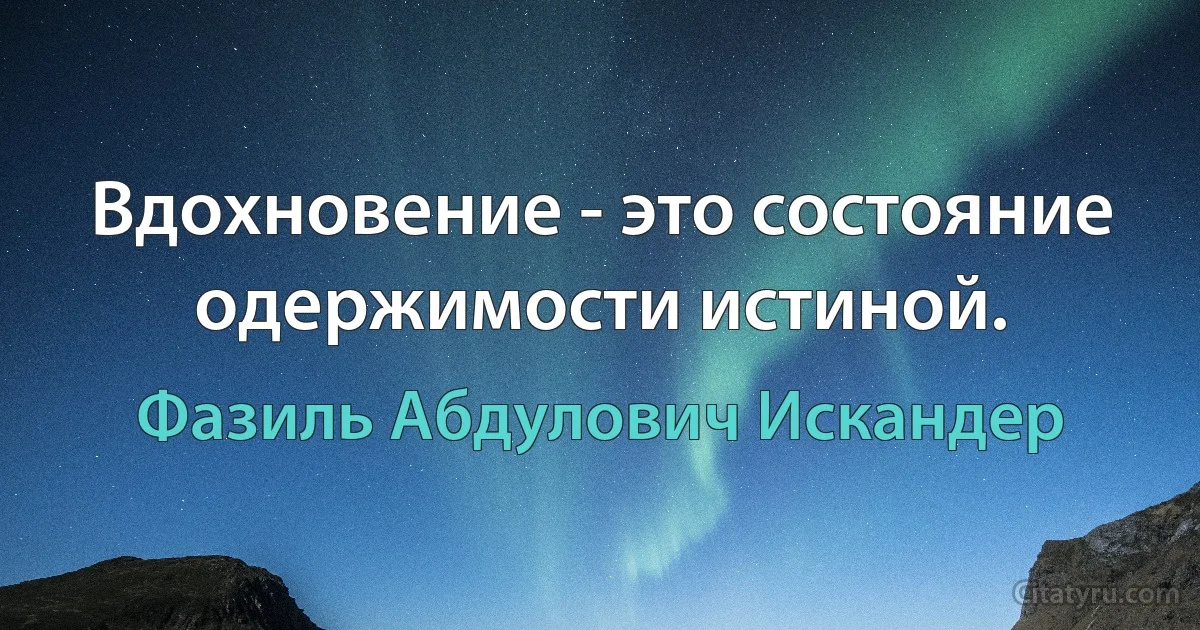 Вдохновение - это состояние одержимости истиной. (Фазиль Абдулович Искандер)