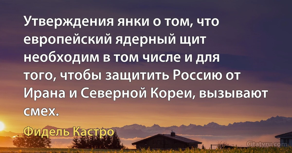 Утверждения янки о том, что европейский ядерный щит необходим в том числе и для того, чтобы защитить Россию от Ирана и Северной Кореи, вызывают смех. (Фидель Кастро)