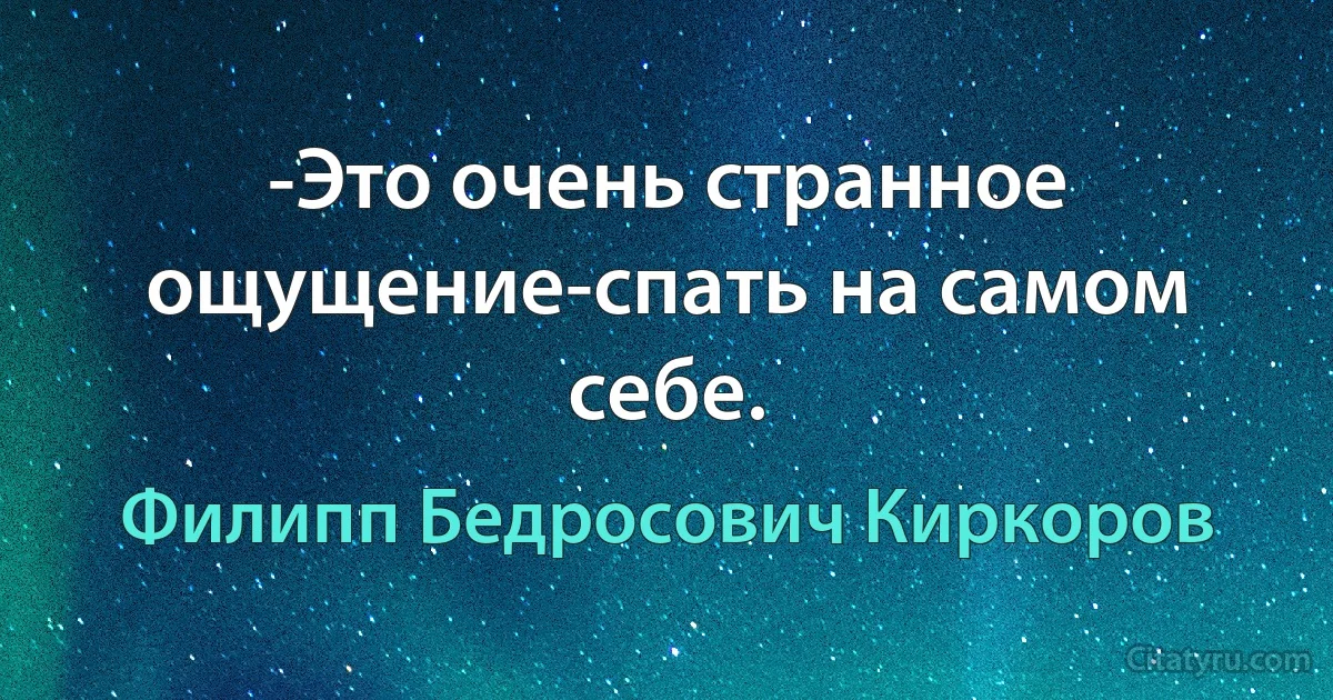 -Это очень странное ощущение-спать на самом себе. (Филипп Бедросович Киркоров)