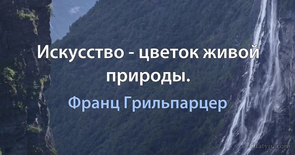 Искусство - цветок живой природы. (Франц Грильпарцер)