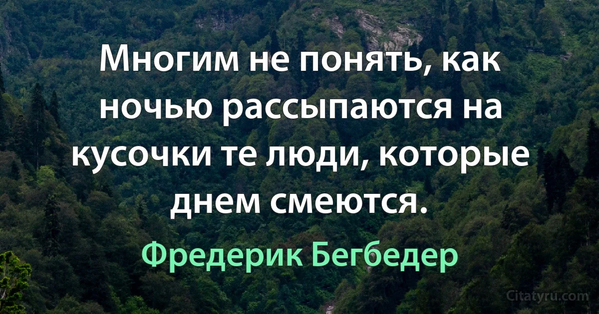 Многим не понять, как ночью рассыпаются на кусочки те люди, которые днем смеются. (Фредерик Бегбедер)