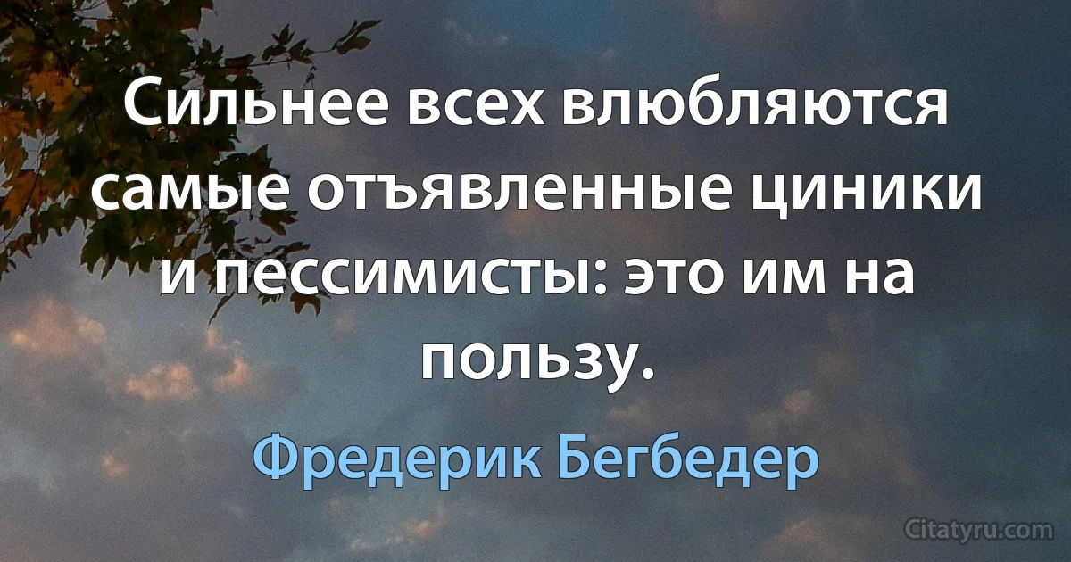 Сильнее всех влюбляются самые отъявленные циники и пессимисты: это им на пользу. (Фредерик Бегбедер)