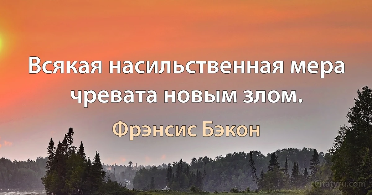 Всякая насильственная мера чревата новым злом. (Фрэнсис Бэкон)