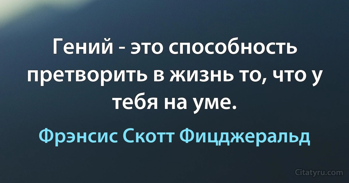 Гений - это способность претворить в жизнь то, что у тебя на уме. (Фрэнсис Скотт Фицджеральд)