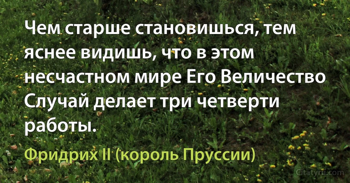 Чем старше становишься, тем яснее видишь, что в этом несчастном мире Его Величество Случай делает три четверти работы. (Фридрих II (король Пруссии))