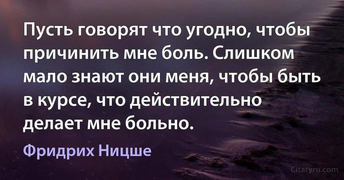 Пусть говорят что угодно, чтобы причинить мне боль. Слишком мало знают они меня, чтобы быть
в курсе, что действительно делает мне больно. (Фридрих Ницше)