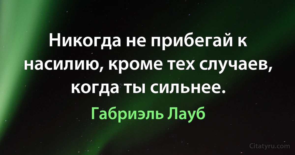 Никогда не прибегай к насилию, кроме тех случаев, когда ты сильнее. (Габриэль Лауб)