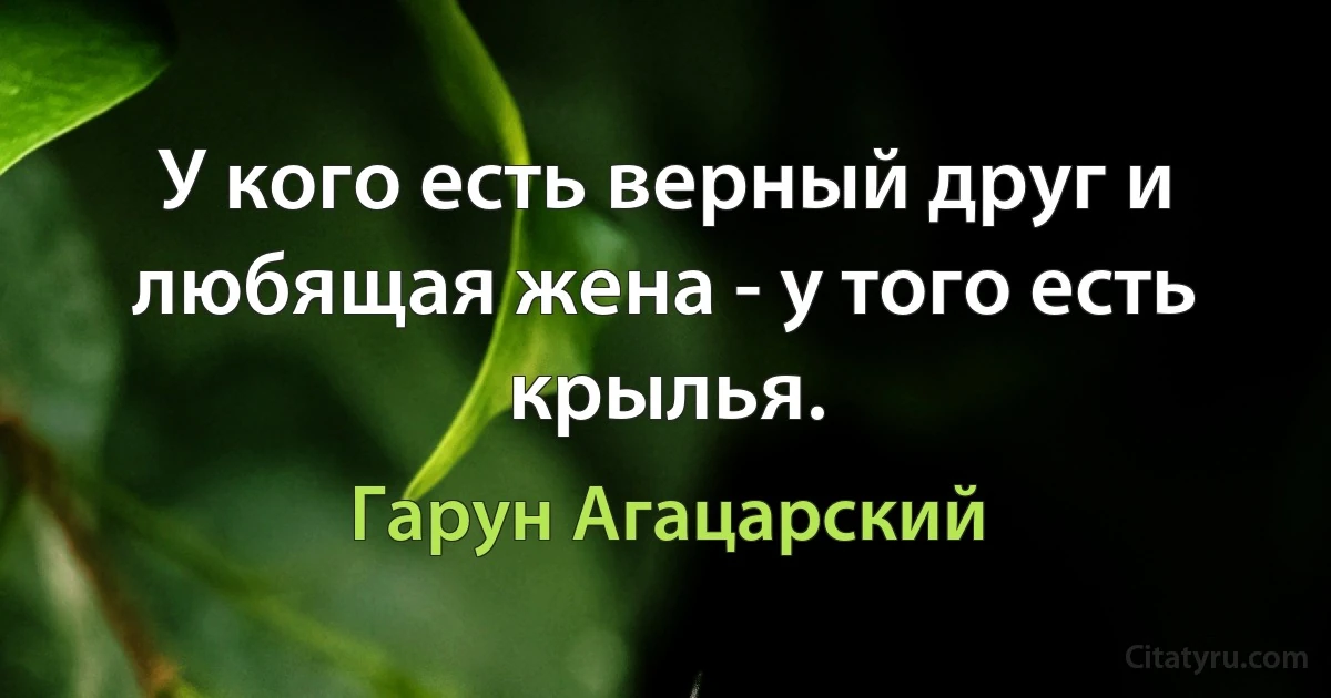 У кого есть верный друг и любящая жена - у того есть крылья. (Гарун Агацарский)