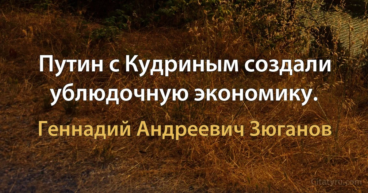 Путин с Кудриным создали ублюдочную экономику. (Геннадий Андреевич Зюганов)