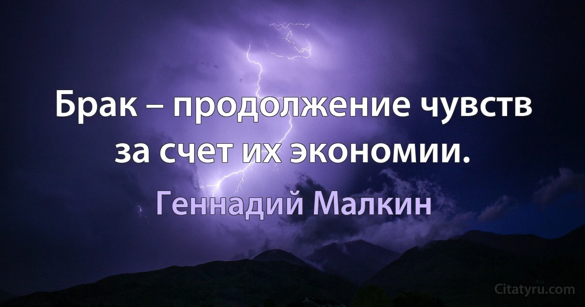 Брак – продолжение чувств за счет их экономии. (Геннадий Малкин)