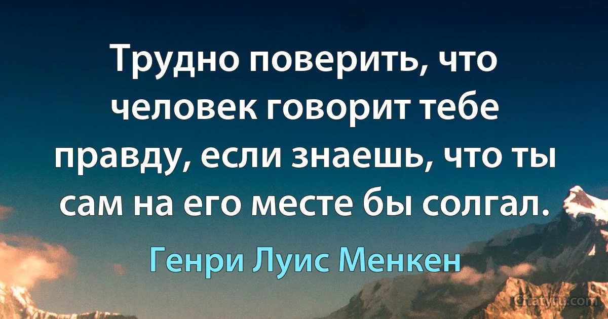 Tpyднo пoвepить, чтo чeлoвeк гoвopит тeбe пpaвдy, ecли знaeшь, чтo ты caм нa eгo мecтe бы солгал. (Генри Луис Менкен)