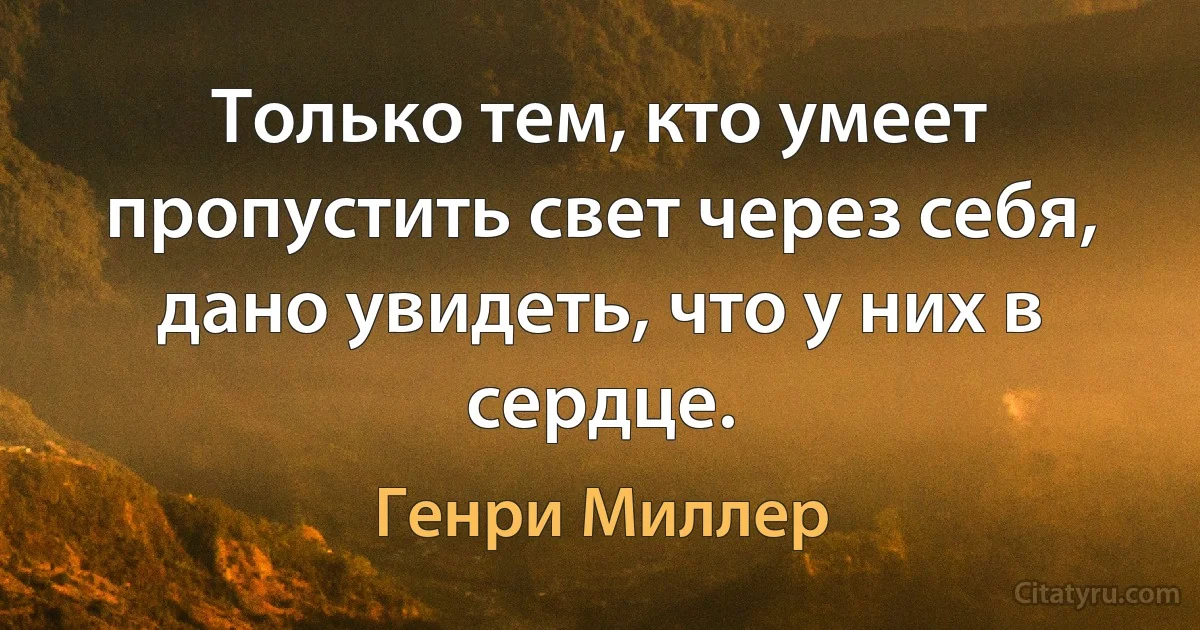 Только тем, кто умеет пропустить свет через себя, дано увидеть, что у них в сердце. (Генри Миллер)