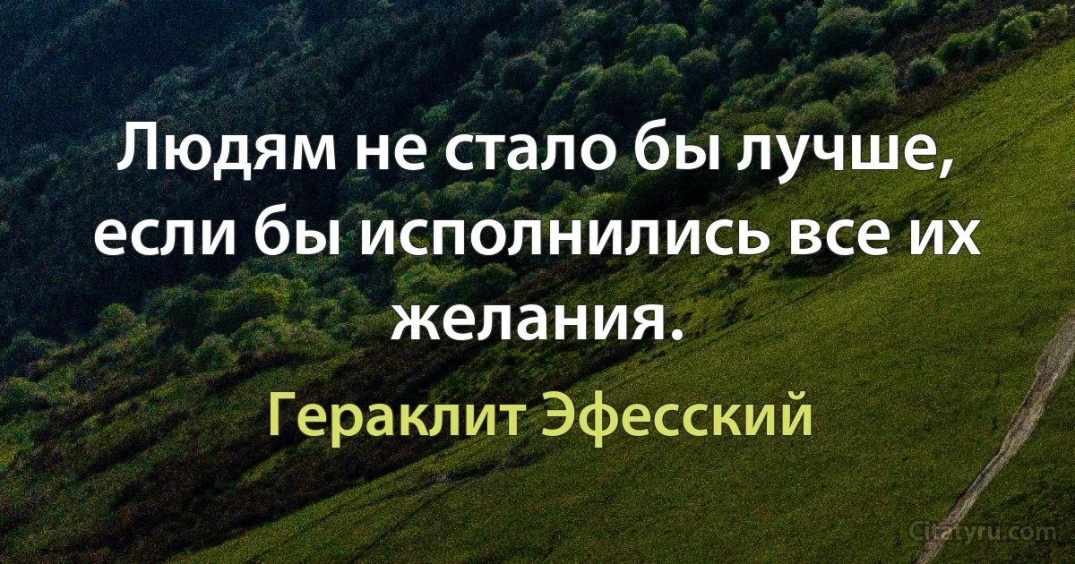 Людям не стало бы лучше, если бы исполнились все их желания. (Гераклит Эфесский)