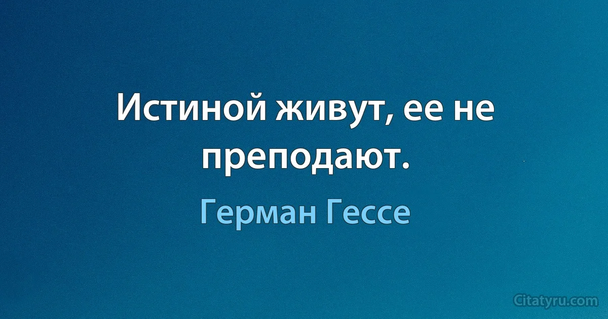 Истиной живут, ее не преподают. (Герман Гессе)