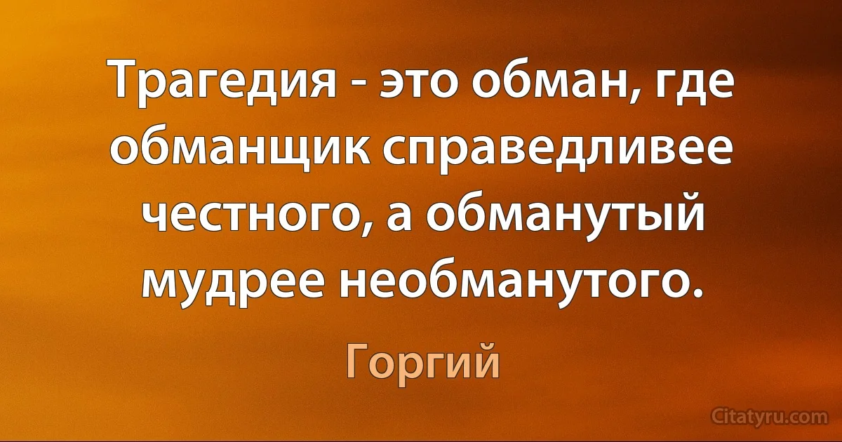 Трагедия - это обман, где обманщик справедливее честного, а обманутый мудрее необманутого. (Горгий)