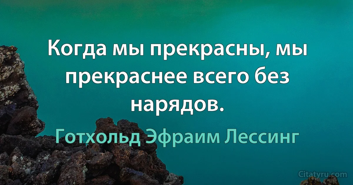 Когда мы прекрасны, мы прекраснее всего без нарядов. (Готхольд Эфраим Лессинг)