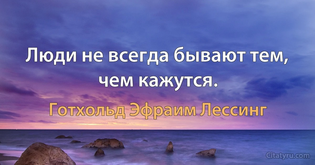 Люди не всегда бывают тем, чем кажутся. (Готхольд Эфраим Лессинг)