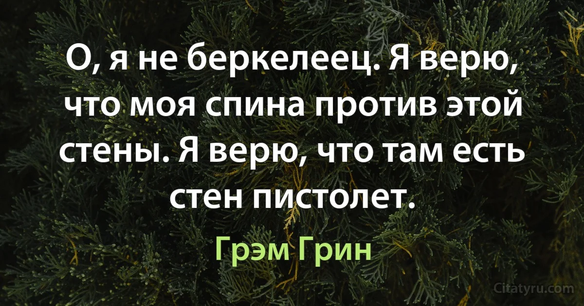 О, я не беркелеец. Я верю, что моя спина против этой стены. Я верю, что там есть стен пистолет. (Грэм Грин)