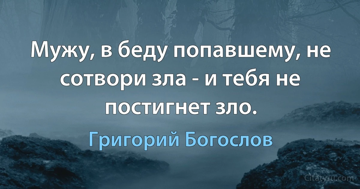 Мужу, в беду попавшему, не сотвори зла - и тебя не постигнет зло. (Григорий Богослов)