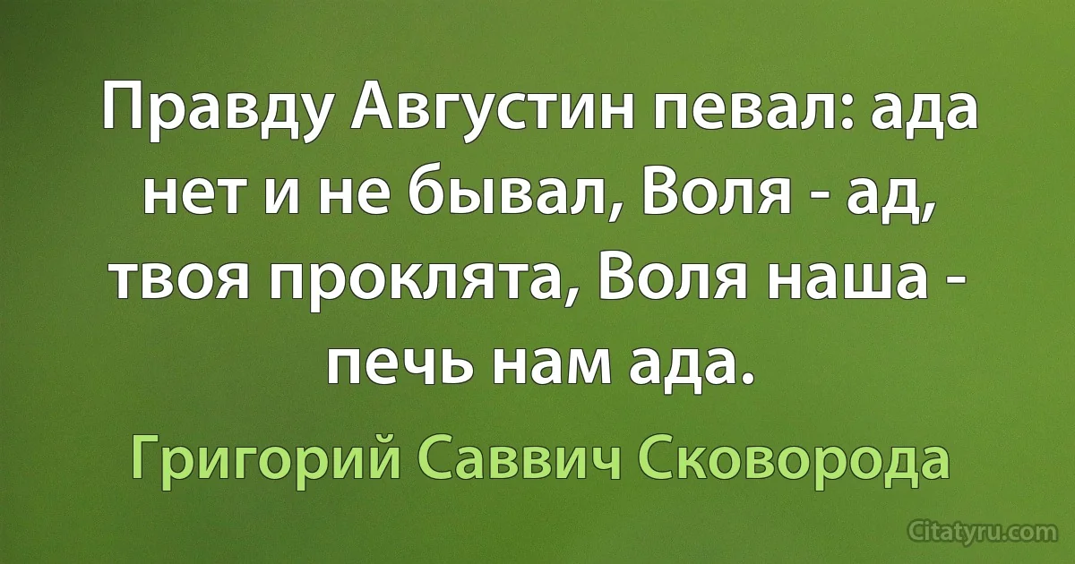 Правду Августин певал: ада нет и не бывал, Воля - ад, твоя проклята, Воля наша - печь нам ада. (Григорий Саввич Сковорода)