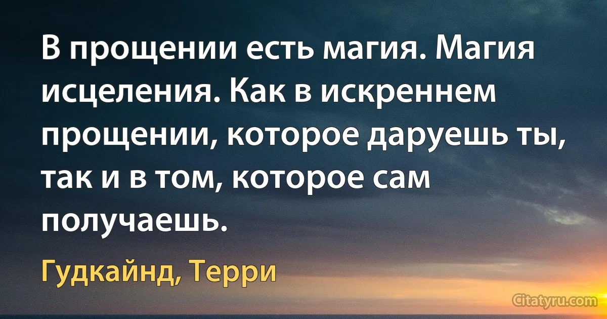 В прощении есть магия. Магия исцеления. Как в искреннем прощении, которое даруешь ты, так и в том, которое сам получаешь. (Гудкайнд, Терри)