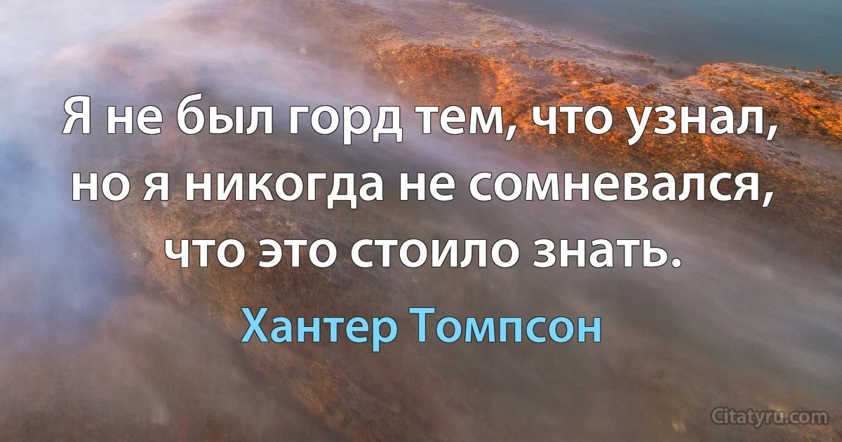 Я не был горд тем, что узнал, но я никогда не сомневался, что это стоило знать. (Хантер Томпсон)