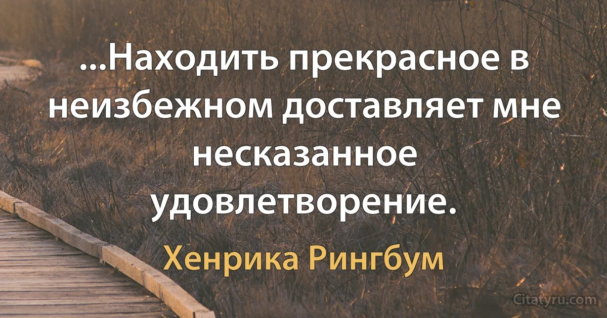 ...Находить прекрасное в неизбежном доставляет мне несказанное удовлетворение. (Хенрика Рингбум)