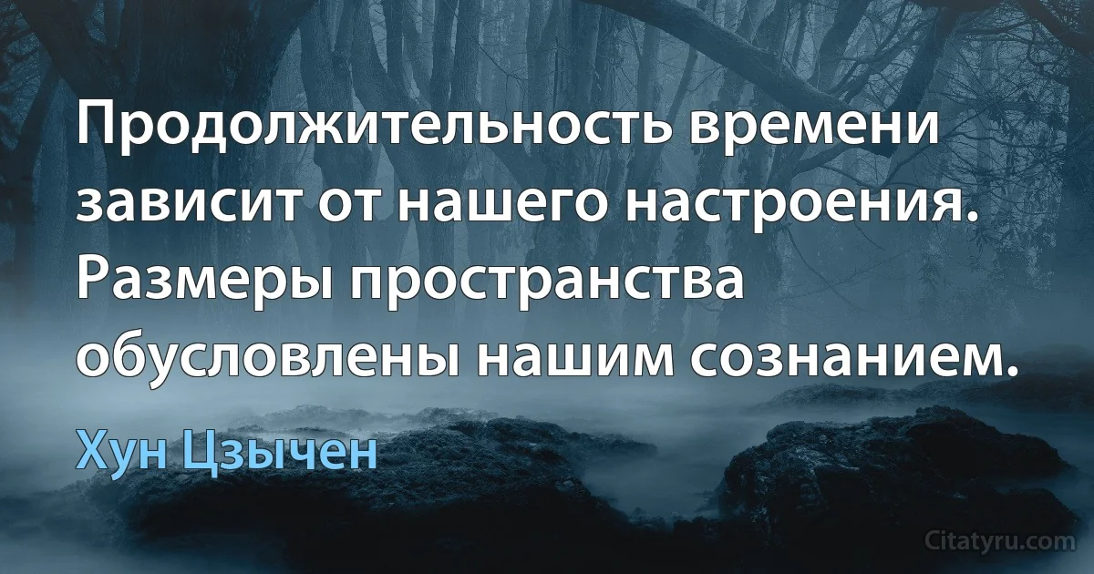 Продолжительность времени зависит от нашего настроения. Размеры пространства обусловлены нашим сознанием. (Хун Цзычен)