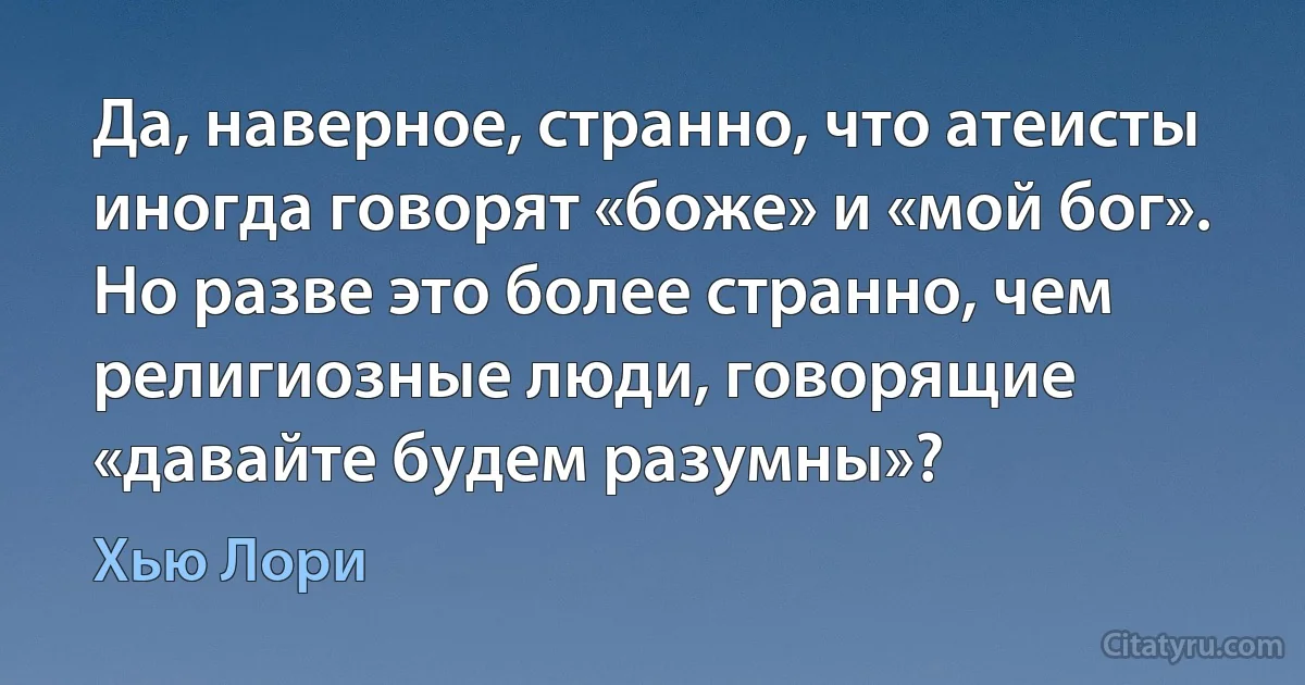 Да, наверное, странно, что атеисты иногда говорят «боже» и «мой бог». Но разве это более странно, чем религиозные люди, говорящие «давайте будем разумны»? (Хью Лори)