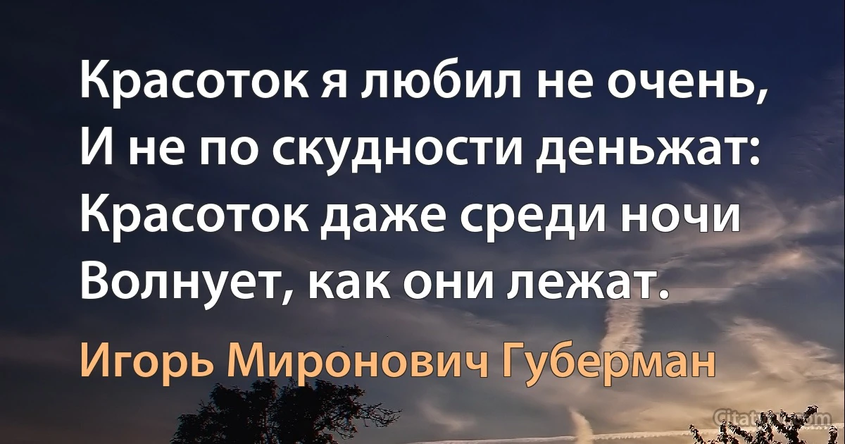 Красоток я любил не очень,
И не по скудности деньжат:
Красоток даже среди ночи
Волнует, как они лежат. (Игорь Миронович Губерман)