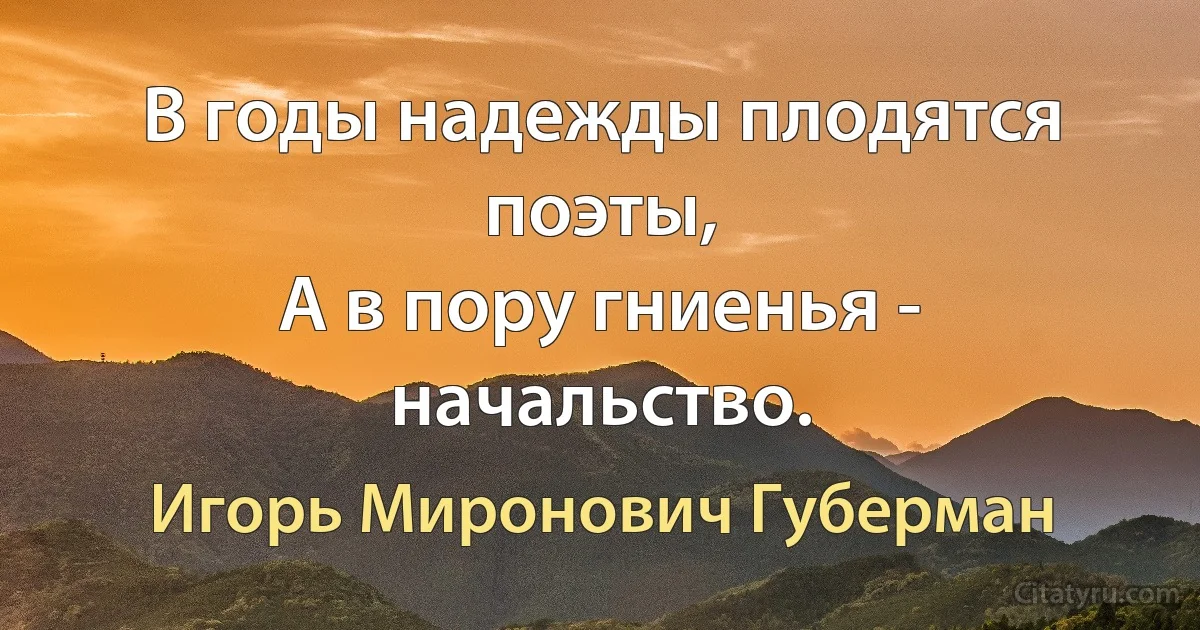 В годы надежды плодятся поэты,
А в пору гниенья - начальство. (Игорь Миронович Губерман)