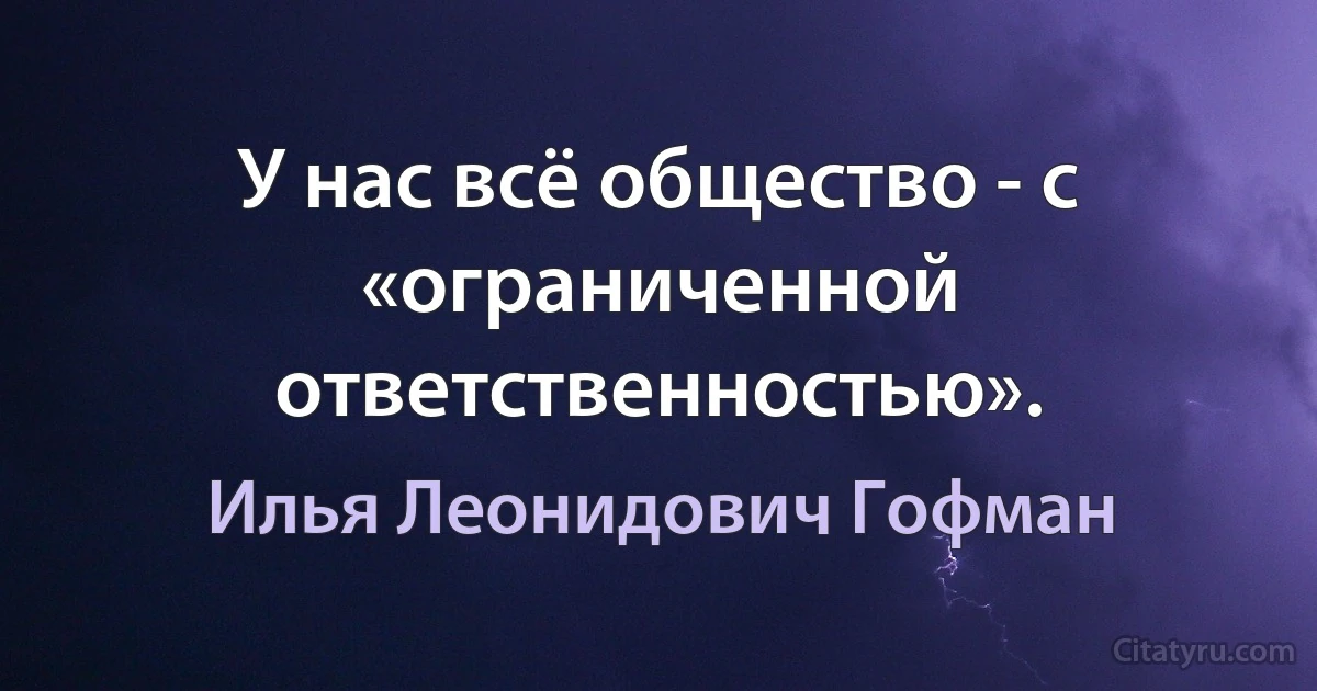 У нас всё общество - с «ограниченной ответственностью». (Илья Леонидович Гофман)