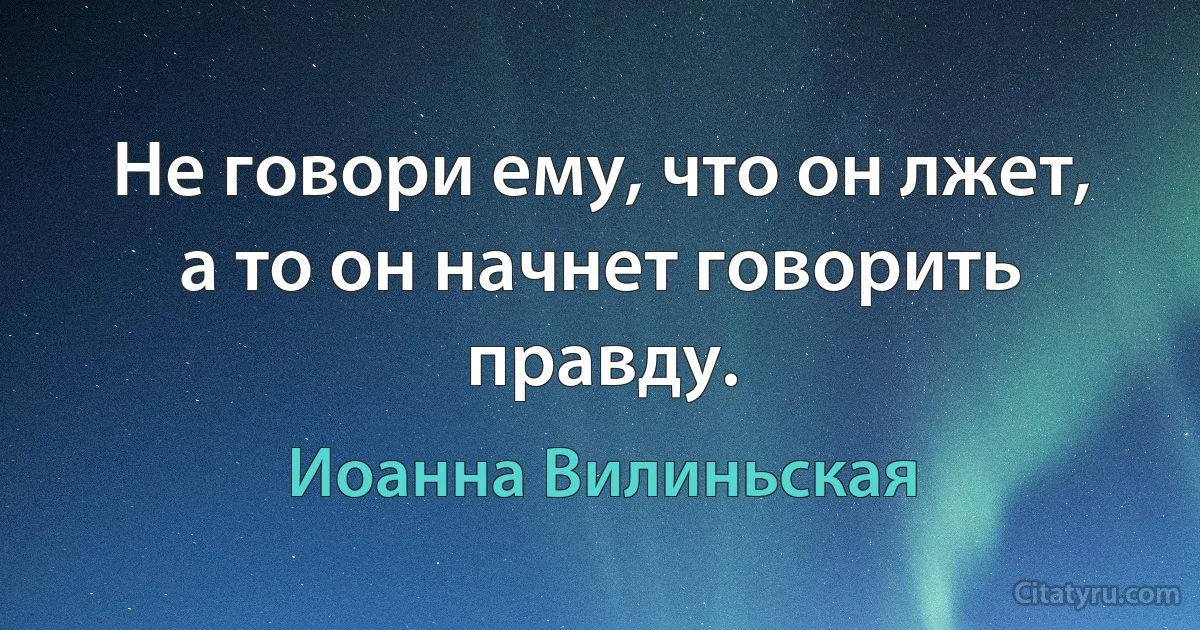 Не говори ему, что он лжет, а то он начнет говорить правду. (Иоанна Вилиньская)